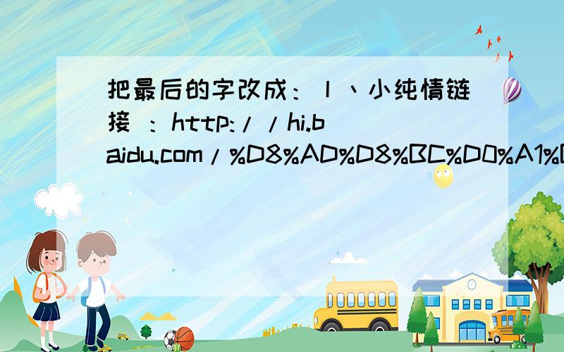 把最后的字改成：丨丶小纯情链接 ：http://hi.baidu.com/%D8%AD%D8%BC%D0%A1%B4%BF%C7%E9/album/item/ac6097c2572c11dfef063a93632762d0f503c2f2.html#IMG=ac6097c2572c11dfef063a93632762d0f503c2f2