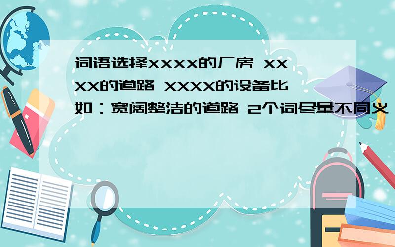 词语选择XXXX的厂房 XXXX的道路 XXXX的设备比如：宽阔整洁的道路 2个词尽量不同义 比如最好不用干净整洁前面可以是：宽广明亮的厂房（有好的更好） XX轰鸣的设备设备最好带轰鸣