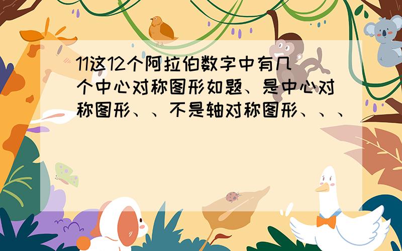 11这12个阿拉伯数字中有几个中心对称图形如题、是中心对称图形、、不是轴对称图形、、、