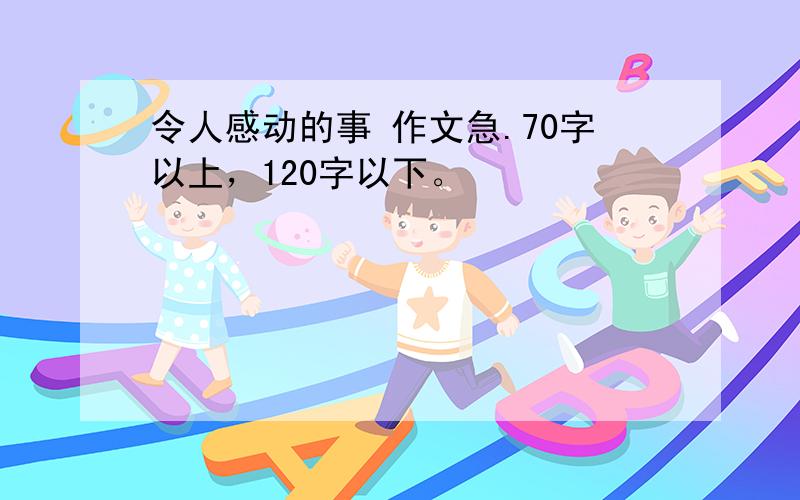 令人感动的事 作文急.70字以上，120字以下。