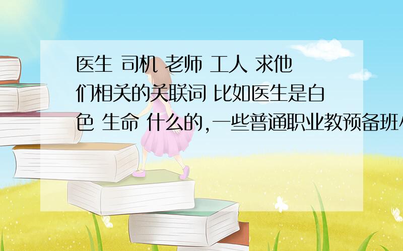 医生 司机 老师 工人 求他们相关的关联词 比如医生是白色 生命 什么的,一些普通职业教预备班小朋友的,秘书 银行职员 女警察 牙医 飞行员 消防员 邮递员 商店服务员有什么好的关联词吗?