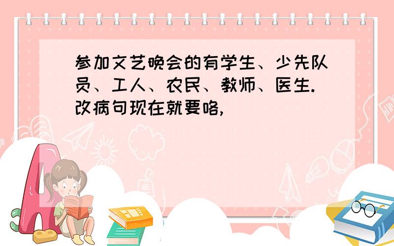 参加文艺晚会的有学生、少先队员、工人、农民、教师、医生.改病句现在就要咯,