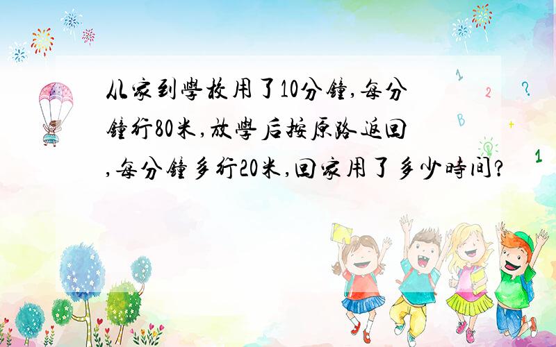 从家到学校用了10分钟,每分钟行80米,放学后按原路返回,每分钟多行20米,回家用了多少时间?