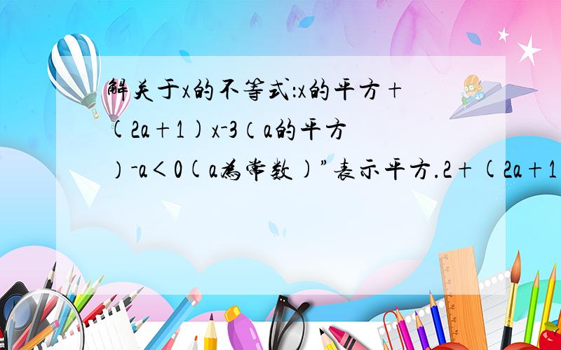 解关于x的不等式：x的平方+(2a+1)x-3（a的平方）-a＜0(a为常数)”表示平方.2+(2a+1)x-3a~2-a＜0