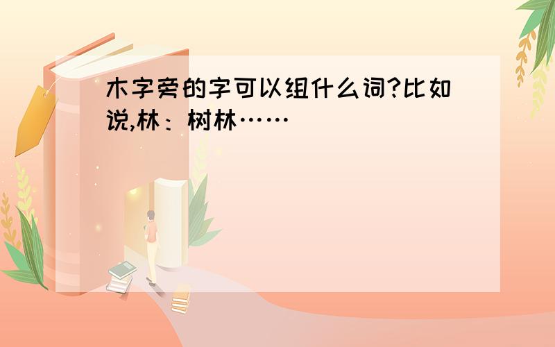 木字旁的字可以组什么词?比如说,林：树林……