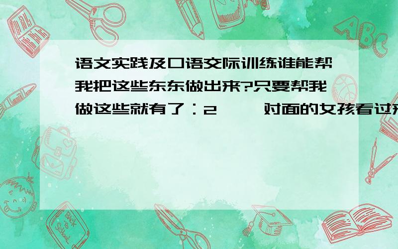 语文实践及口语交际训练谁能帮我把这些东东做出来?只要帮我做这些就有了：2、 《对面的女孩看过来》是颇受孩子们欢迎的台湾歌星任贤齐的歌曲，在昆明白马幼儿园，这首流行歌曲被改