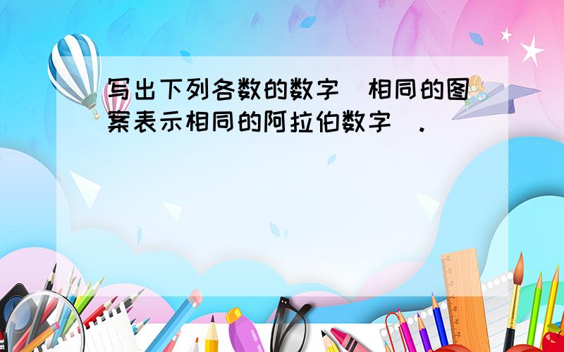 写出下列各数的数字（相同的图案表示相同的阿拉伯数字）.