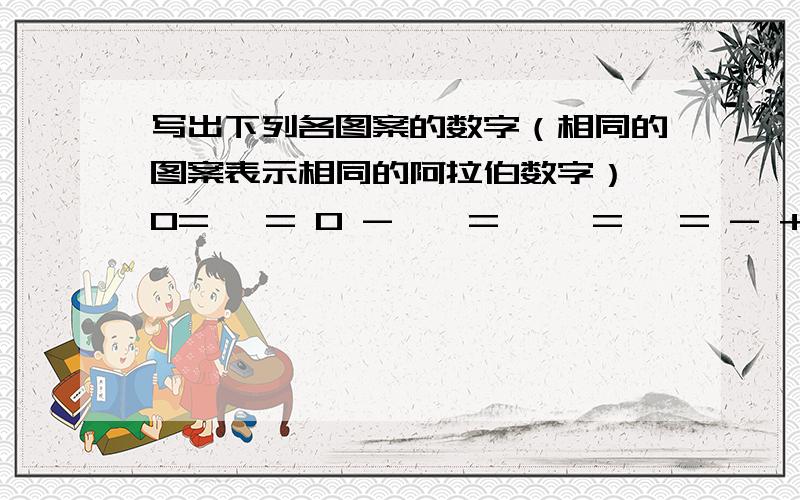 写出下列各图案的数字（相同的图案表示相同的阿拉伯数字） O= △= O - ☆ = △☆= ◇= - + ×（正方形打不出换菱形了） ☆ + O = ◇= = =△ × ◇ = 8