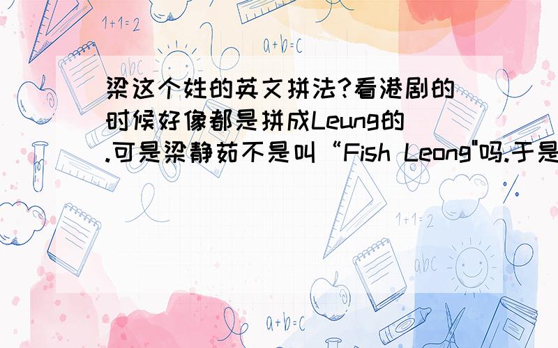 梁这个姓的英文拼法?看港剧的时候好像都是拼成Leung的.可是梁静茹不是叫“Fish Leong