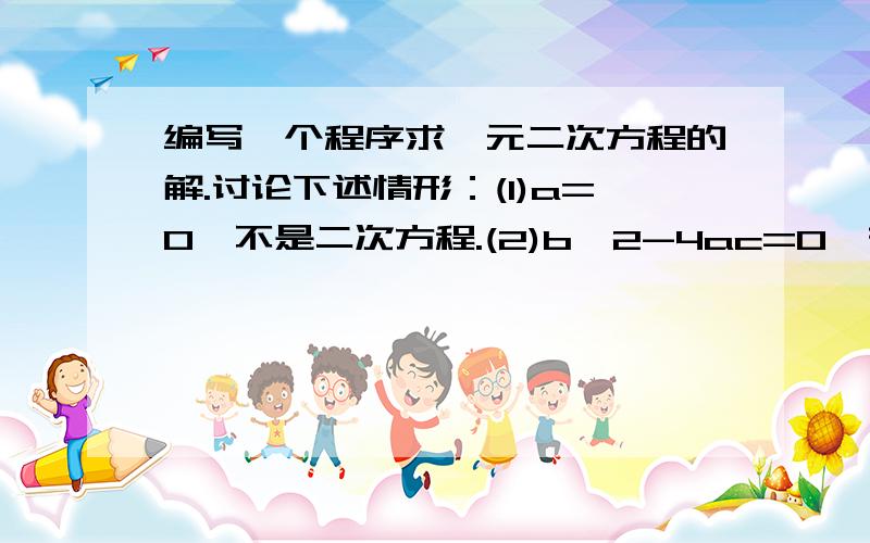 编写一个程序求一元二次方程的解.讨论下述情形：(1)a=0,不是二次方程.(2)b^2-4ac=0,有两个相等实根.(3) b^2-4ac>0,有两个不等实根.(4) b^2-4ac