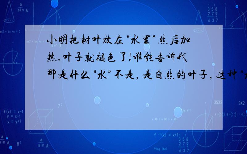 小明把树叶放在“水里”然后加热,叶子就褪色了!谁能告诉我那是什么“水”不是，是自然的叶子，这种“水”只是看上去的~