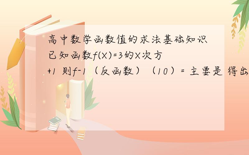 高中数学函数值的求法基础知识已知函数f(X)=3的X次方+1 则f-1（反函数）（10）= 主要是 得出反函数后 10怎么办?一直不懂