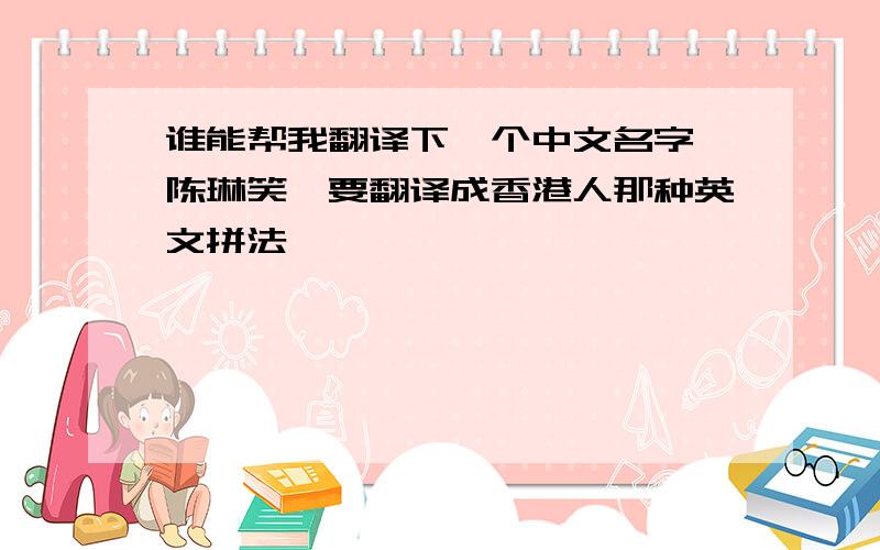 谁能帮我翻译下一个中文名字,陈琳笑,要翻译成香港人那种英文拼法,