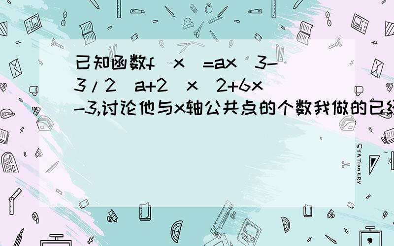 已知函数f(x)=ax^3-3/2(a+2)x^2+6x-3,讨论他与x轴公共点的个数我做的已经在图片里了,就看个分类,下面的不用做了1楼的没看见吗?不是有｛0｝吗