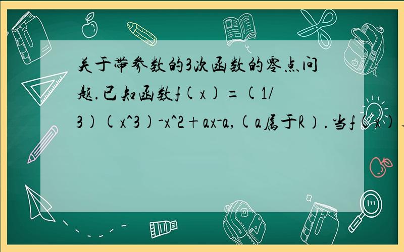 关于带参数的3次函数的零点问题.已知函数f(x)=(1/3)(x^3)-x^2+ax-a,(a属于R）.当f(x)与X轴有且仅有一个交点时,求a的取值范围.要好理解.楼下的那些方法我会了，但是我的老师留给我一个问题。就是