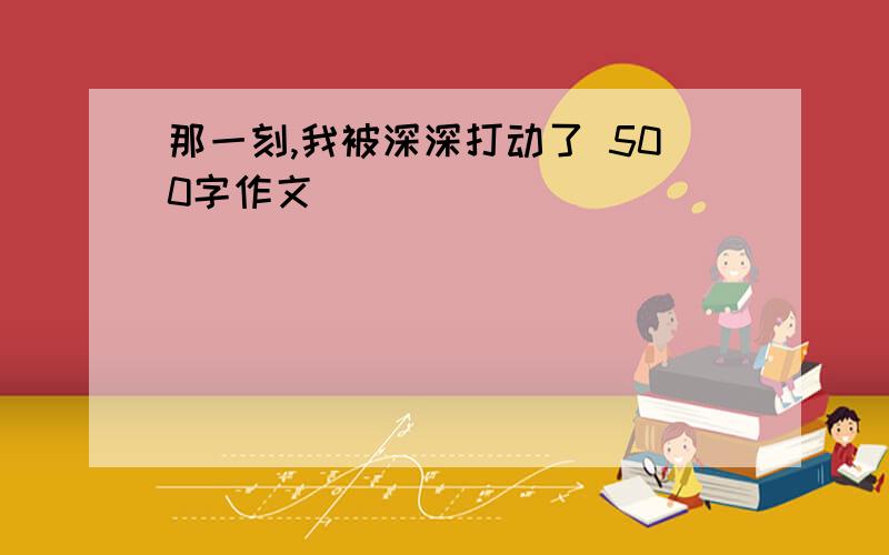 那一刻,我被深深打动了 500字作文