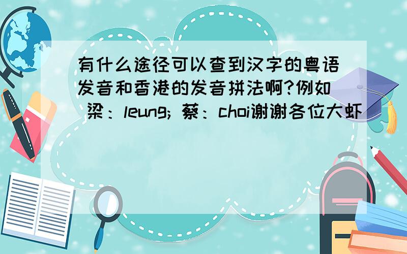 有什么途径可以查到汉字的粤语发音和香港的发音拼法啊?例如 梁：leung; 蔡：choi谢谢各位大虾