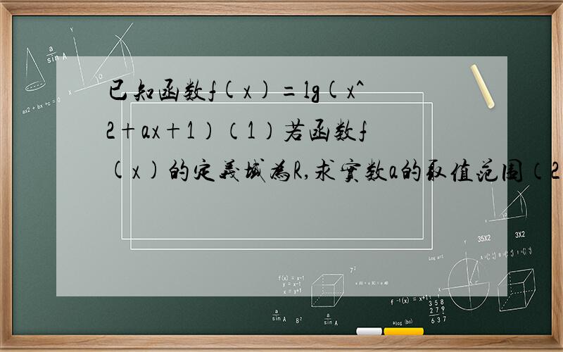 已知函数f(x)=lg(x^2+ax+1）（1）若函数f(x)的定义域为R,求实数a的取值范围（2）若函数f(x)的值域为R,求实数a的取值范围