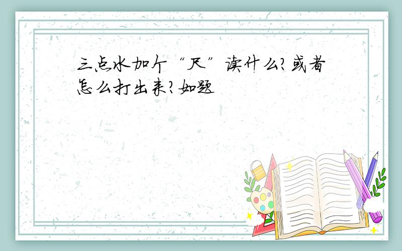 三点水加个“尺”读什么?或者怎么打出来?如题