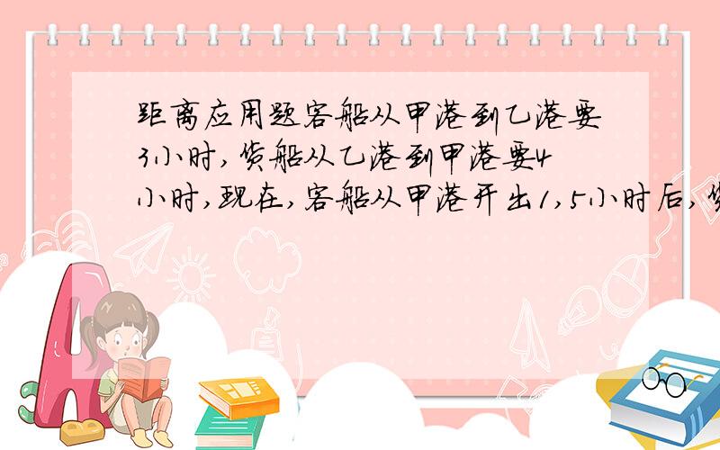 距离应用题客船从甲港到乙港要3小时,货船从乙港到甲港要4小时,现在,客船从甲港开出1,5小时后,货船从乙港出发,货船开出多少小时与客船相遇?