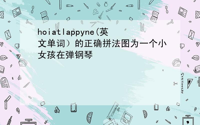 hoiatlappyne(英文单词）的正确拼法图为一个小女孩在弹钢琴