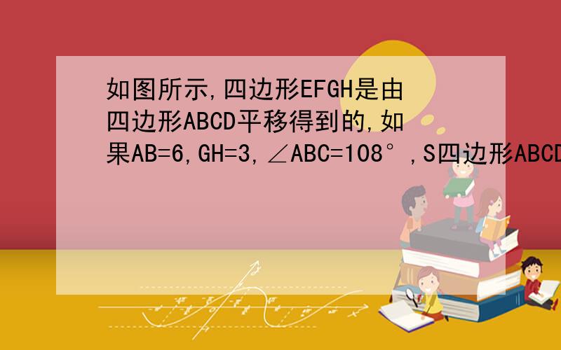 如图所示,四边形EFGH是由四边形ABCD平移得到的,如果AB=6,GH=3,∠ABC=108°,S四边形ABCD=42,求EF、CD的 长2 ∠EFG的度数3 S四边形EFGH