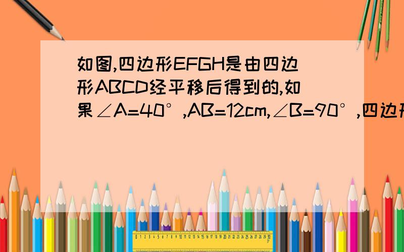 如图,四边形EFGH是由四边形ABCD经平移后得到的,如果∠A=40°,AB=12cm,∠B=90°,四边形ABCD的面积为80cm².（1）求∠E、∠F的度数.（2）求EF的长.（3）求四边形EFGH的面积.