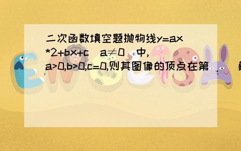 二次函数填空题抛物线y=ax*2+bx+c(a≠0）中,a>0,b>0,c=0,则其图像的顶点在第（ ）象限