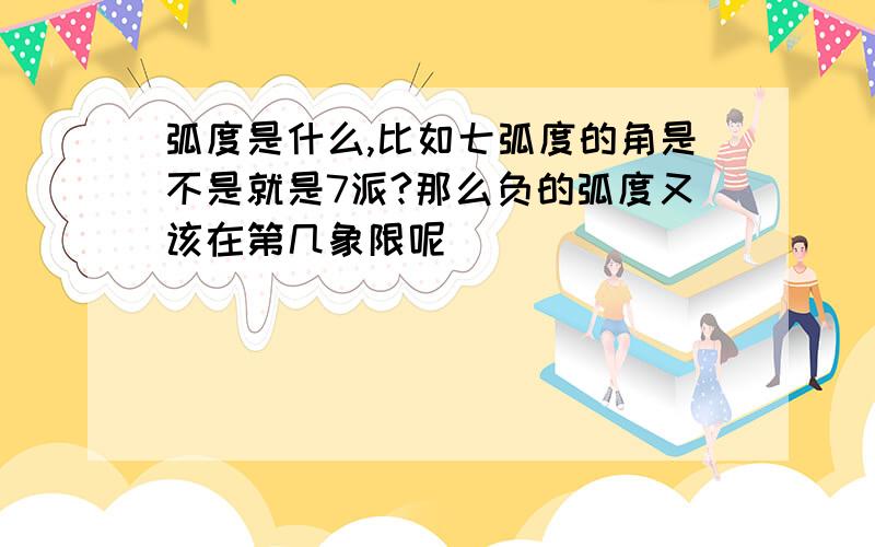 弧度是什么,比如七弧度的角是不是就是7派?那么负的弧度又该在第几象限呢