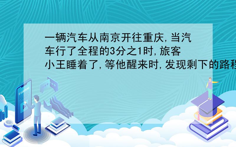 一辆汽车从南京开往重庆,当汽车行了全程的3分之1时,旅客小王睡着了,等他醒来时,发现剩下的路程与已经行的路程的比是1：4,小王睡着的时候汽车行了全程的几分之几