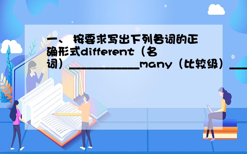 一、 按要求写出下列各词的正确形式different（名词）____________many（比较级）____________friendly（名词）____________quiet（反义词）____________tall（反义词）___________beautiful（比较级）____________二、