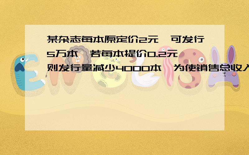 某杂志每本原定价2元,可发行5万本,若每本提价0.2元,则发行量减少4000本,为使销售总收入不低于9万元,需要确定杂志的最高价是