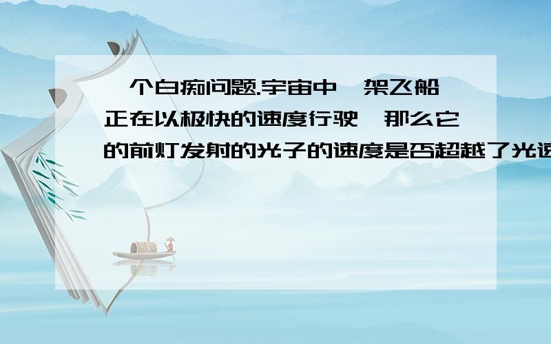 一个白痴问题.宇宙中一架飞船正在以极快的速度行驶,那么它的前灯发射的光子的速度是否超越了光速?