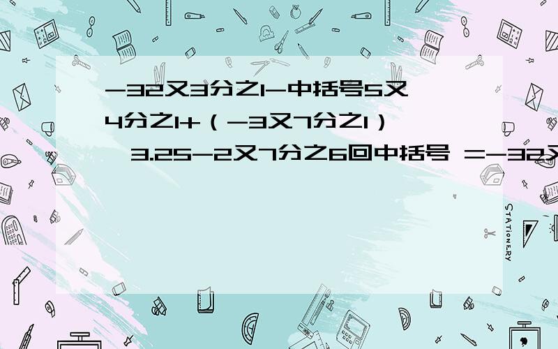 -32又3分之1-中括号5又4分之1+（-3又7分之1）—3.25-2又7分之6回中括号 =-32又3分之1-（5又4分之1—3.25-3