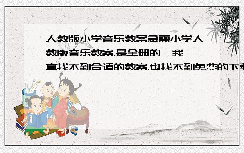 人教版小学音乐教案急需小学人教版音乐教案.是全册的,我一直找不到合适的教案.也找不到免费的下载地方.麻烦大家了.