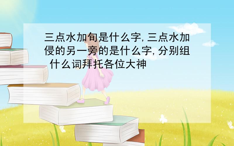 三点水加旬是什么字,三点水加侵的另一旁的是什么字,分别组 什么词拜托各位大神