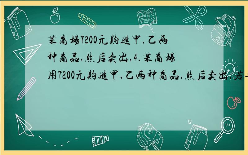 某商场7200元购进甲.乙两种商品,然后卖出,4.某商场用7200元购进甲,乙两种商品,然后卖出,若每种商品均用去一半的钱,则一共可进回750件;若用2/3的钱买甲种商品,其余的买乙种商品则少购进50件,