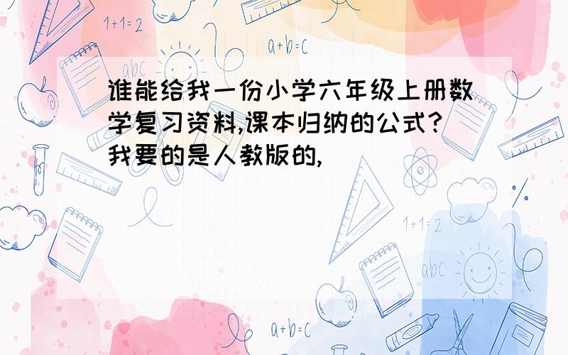 谁能给我一份小学六年级上册数学复习资料,课本归纳的公式?我要的是人教版的,