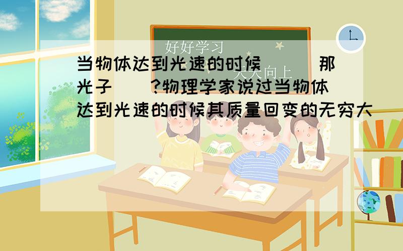 当物体达到光速的时候```那光子``?物理学家说过当物体达到光速的时候其质量回变的无穷大```那光子的速度就是光速``是不是光子的质量也是无穷大```如果不是无穷大的话`那光子的质量有人