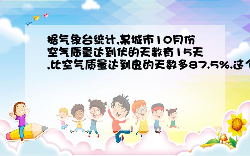 据气象台统计,某城市10月份空气质量达到伏的天数有15天,比空气质量达到良的天数多87.5%.这个城市10月份空气质量达到良天数是多少?