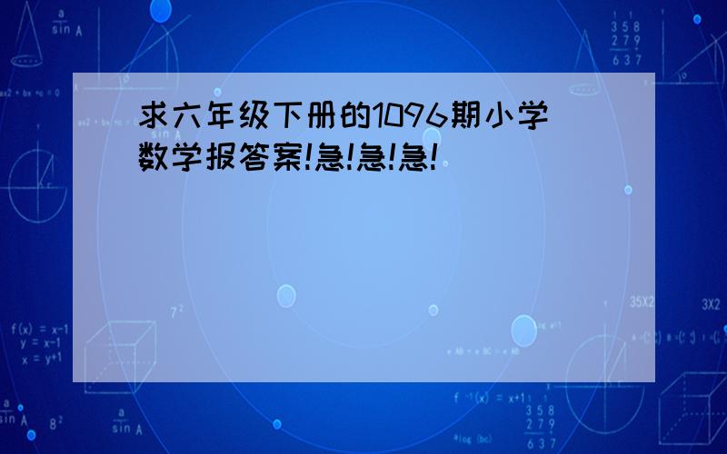 求六年级下册的1096期小学数学报答案!急!急!急!