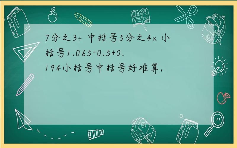 7分之3÷中括号5分之4×小括号1.065-0.5+0.194小括号中括号好难算,