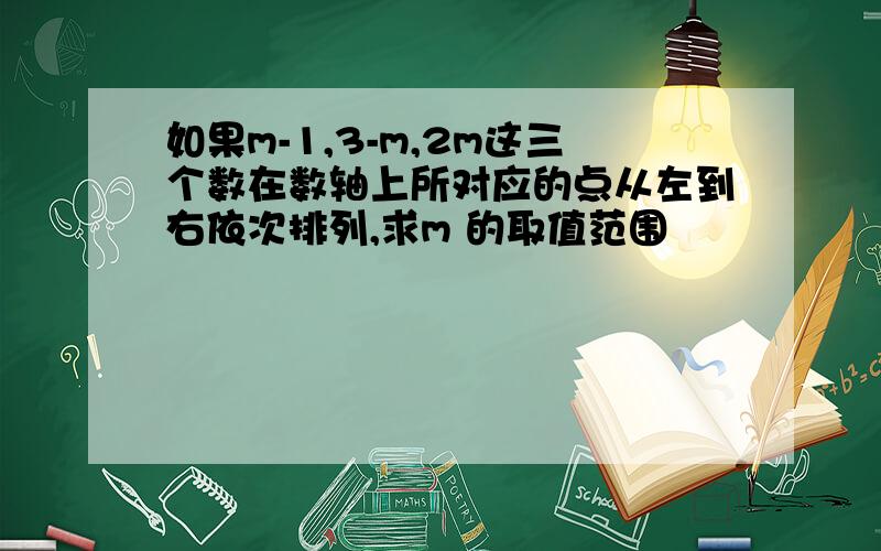 如果m-1,3-m,2m这三个数在数轴上所对应的点从左到右依次排列,求m 的取值范围