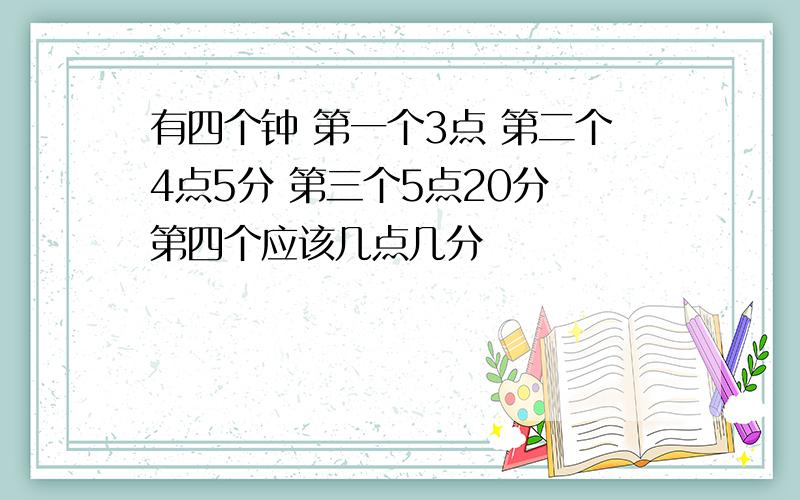 有四个钟 第一个3点 第二个4点5分 第三个5点20分 第四个应该几点几分