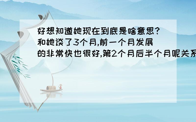 好想知道她现在到底是啥意思?和她谈了3个月,前一个月发展的非常快也很好,第2个月后半个月呢关系就比较冷了,原因是我对她说过分手,还不到3个月的时候我们就分了,彼此相爱过,现在她说不