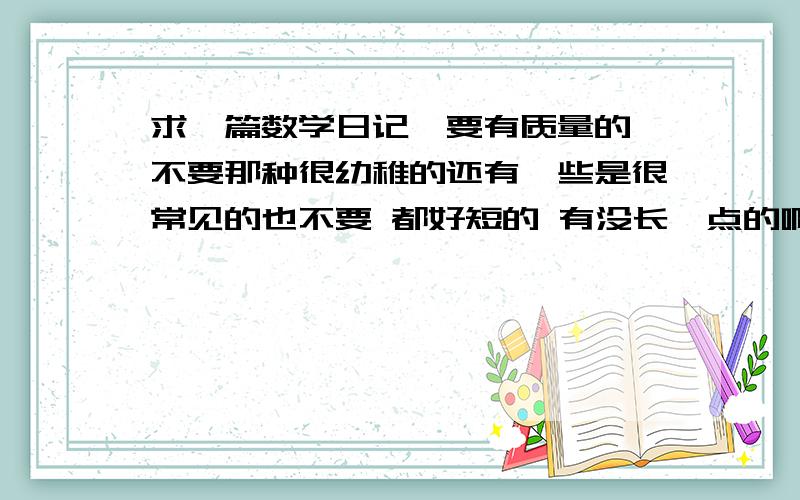 求一篇数学日记,要有质量的,不要那种很幼稚的还有一些是很常见的也不要 都好短的 有没长一点的啊…