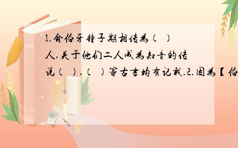 1.俞伯牙钟子期相传为（ ）人,关于他们二人成为知音的传说（ ）,（ ）等古书均有记载.2.因为【伯牙绝弦】这则典故,后人常用（ ）来比喻知己或知音.也比喻乐曲高妙