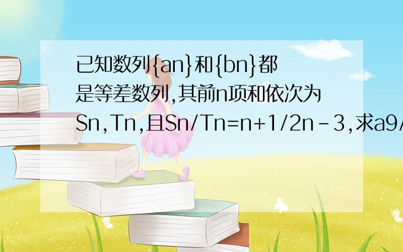 已知数列{an}和{bn}都是等差数列,其前n项和依次为Sn,Tn,且Sn/Tn=n+1/2n-3,求a9/b9的值（两种方法）