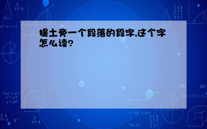 提土旁一个段落的段字,这个字怎么读?