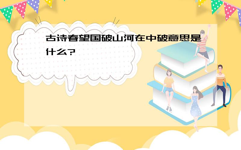 古诗春望国破山河在中破意思是什么?